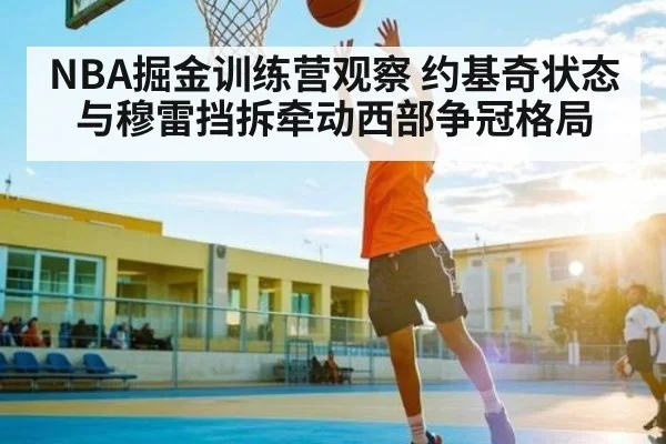 NBA掘金训练营观察 约基奇状态与穆雷挡拆牵动西部争冠格局 - kaiyun.com