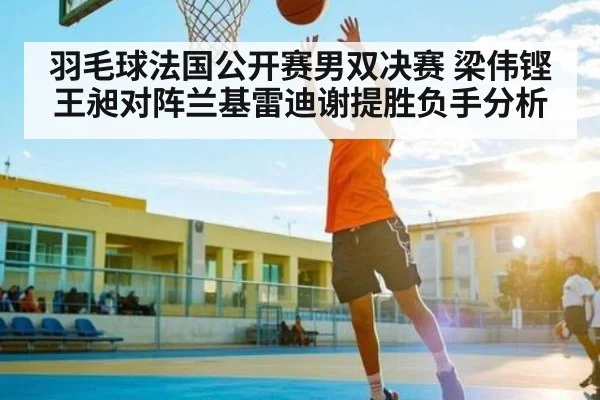 羽毛球法国公开赛男双决赛 梁伟铿王昶对阵兰基雷迪谢提胜负手分析