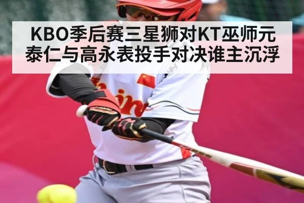 KBO季后赛三星狮对KT巫师元泰仁与高永表投手对决谁主沉浮