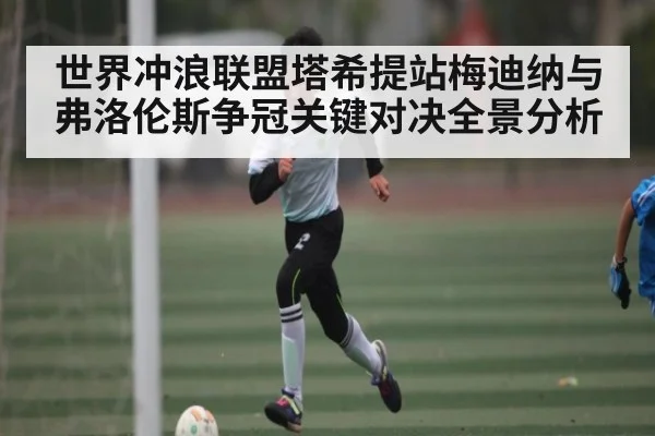 世界冲浪联盟塔希提站梅迪纳与弗洛伦斯争冠关键对决全景分析