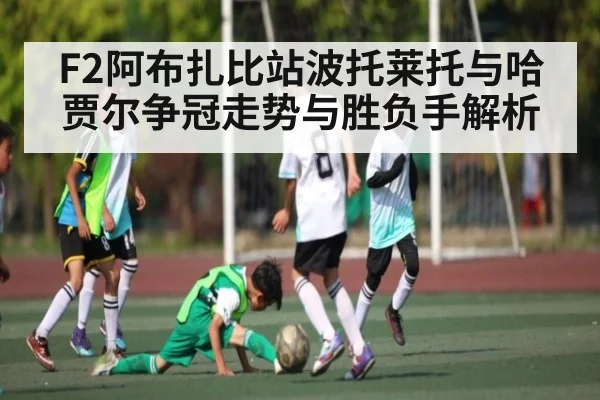 F2阿布扎比站波托莱托与哈贾尔争冠走势与胜负手解析（kaiyun）